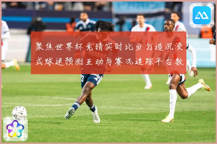 聚焦世界杯竞猜实时比分打造沉浸式球迷预测互动与赛况追踪平台数据研判