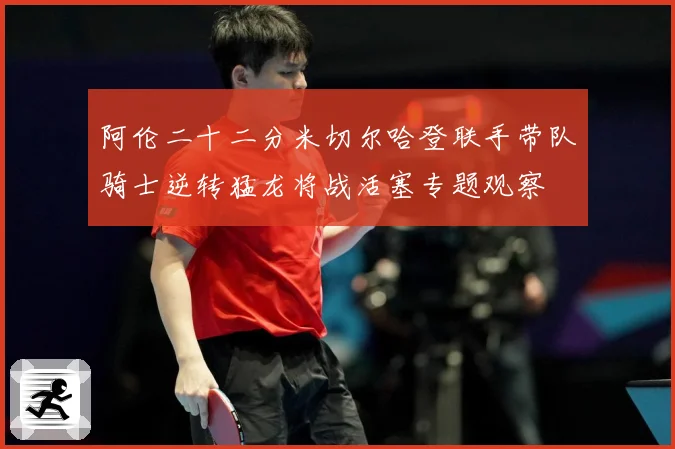 阿伦二十二分米切尔哈登联手带队骑士逆转猛龙将战活塞专题观察