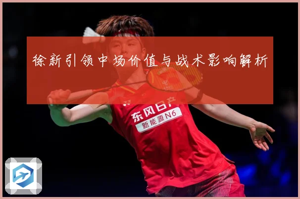 徐新引领中场价值与战术影响解析