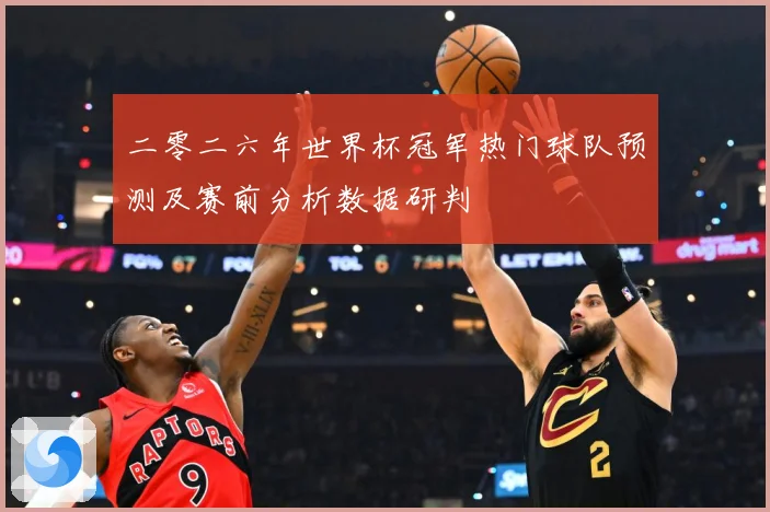 二零二六年世界杯冠军热门球队预测及赛前分析数据研判