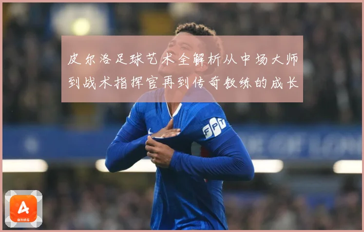 皮尔洛足球艺术全解析从中场大师到战术指挥官再到传奇教练的成长之路