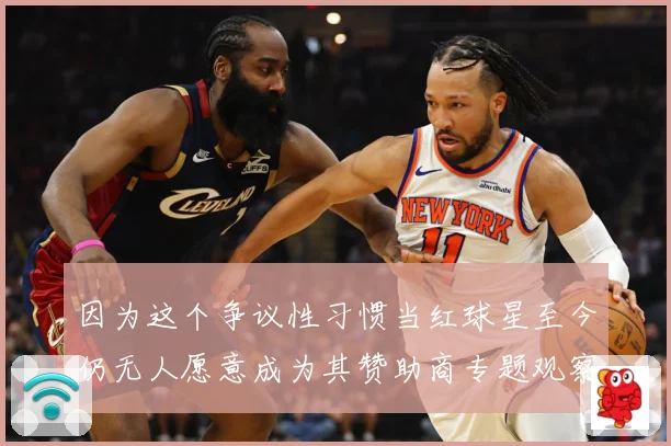 因为这个争议性习惯当红球星至今仍无人愿意成为其赞助商专题观察