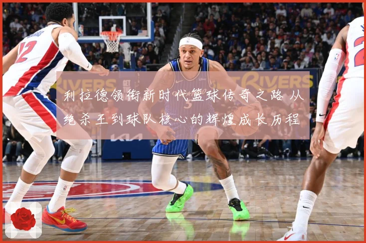 利拉德领衔新时代篮球传奇之路 从绝杀王到球队核心的辉煌成长历程揭秘