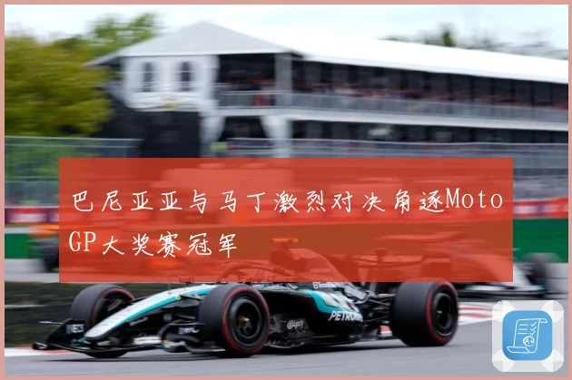 巴尼亚亚与马丁激烈对决角逐MotoGP大奖赛冠军
