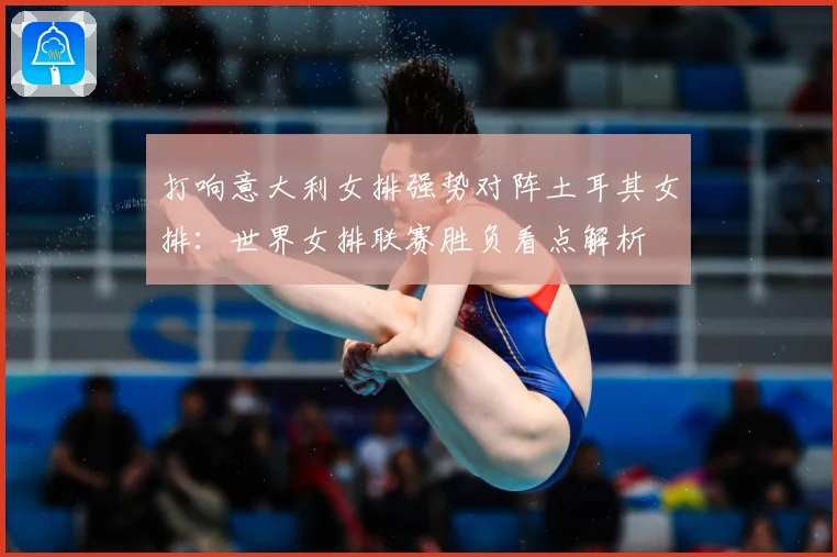 打响意大利女排强势对阵土耳其女排：世界女排联赛胜负看点解析