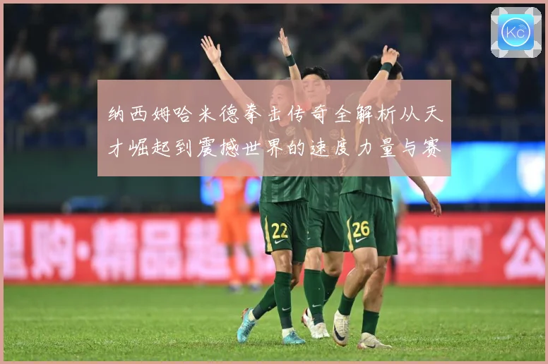 纳西姆哈米德拳击传奇全解析从天才崛起到震撼世界的速度力量与赛场神话
