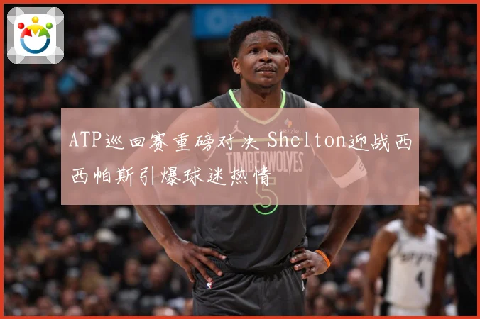 ATP巡回赛重磅对决 Shelton迎战西西帕斯引爆球迷热情