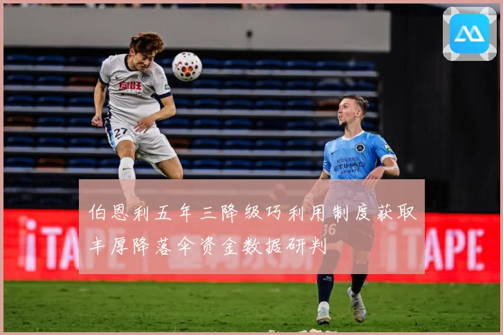 伯恩利五年三降级巧利用制度获取丰厚降落伞资金数据研判
