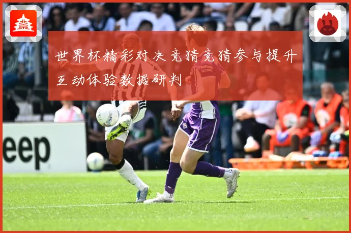 世界杯精彩对决竞猜竞猜参与提升互动体验数据研判