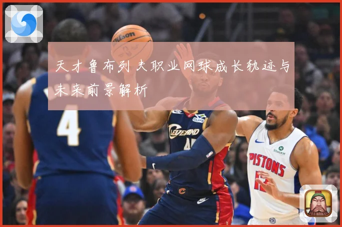 天才鲁布列夫职业网球成长轨迹与未来前景解析