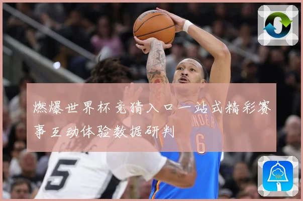 燃爆世界杯竞猜入口一站式精彩赛事互动体验数据研判