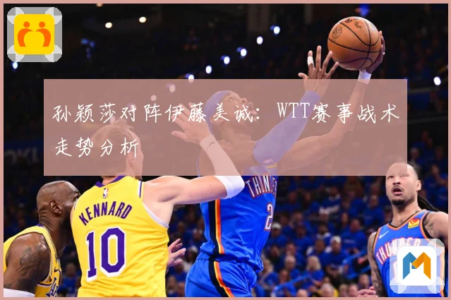 孙颖莎对阵伊藤美诚：WTT赛事战术走势分析