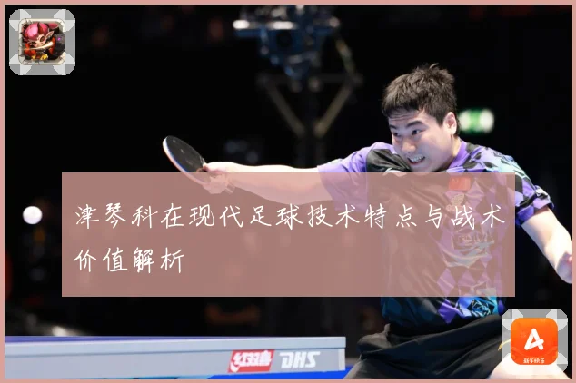 津琴科在现代足球技术特点与战术价值解析