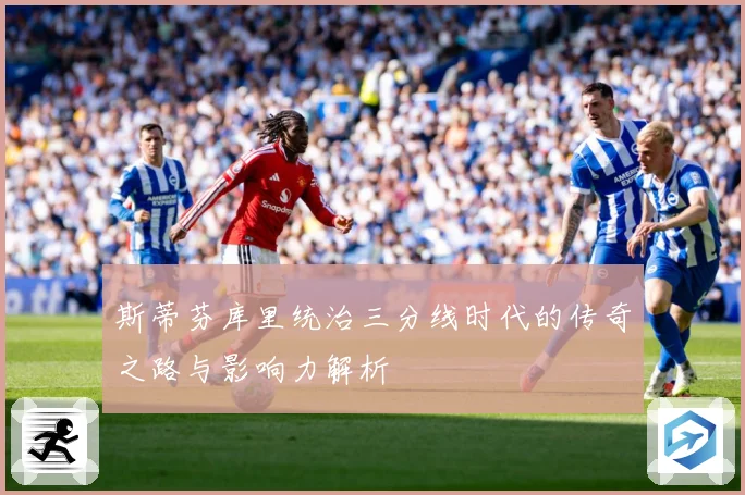 斯蒂芬库里统治三分线时代的传奇之路与影响力解析
