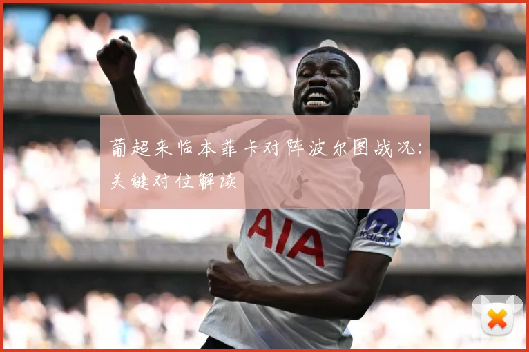 葡超来临本菲卡对阵波尔图战况：关键对位解读