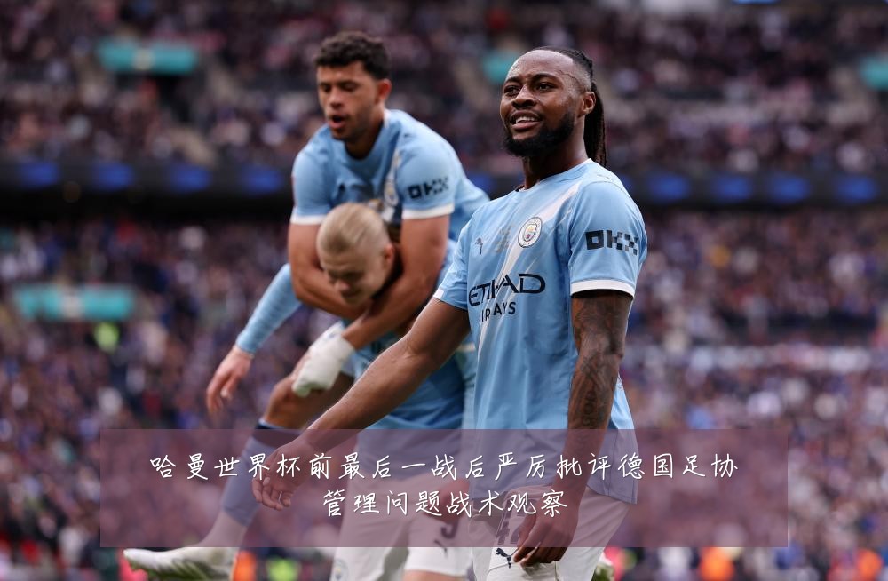 哈曼世界杯前最后一战后严厉批评德国足协管理问题战术观察