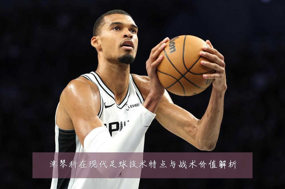 津琴科在现代足球技术特点与战术价值解析