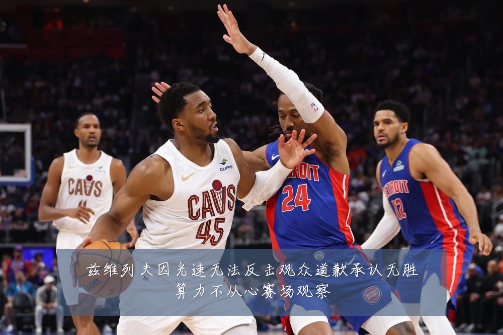 兹维列夫因光速无法反击观众道歉承认无胜算力不从心赛场观察