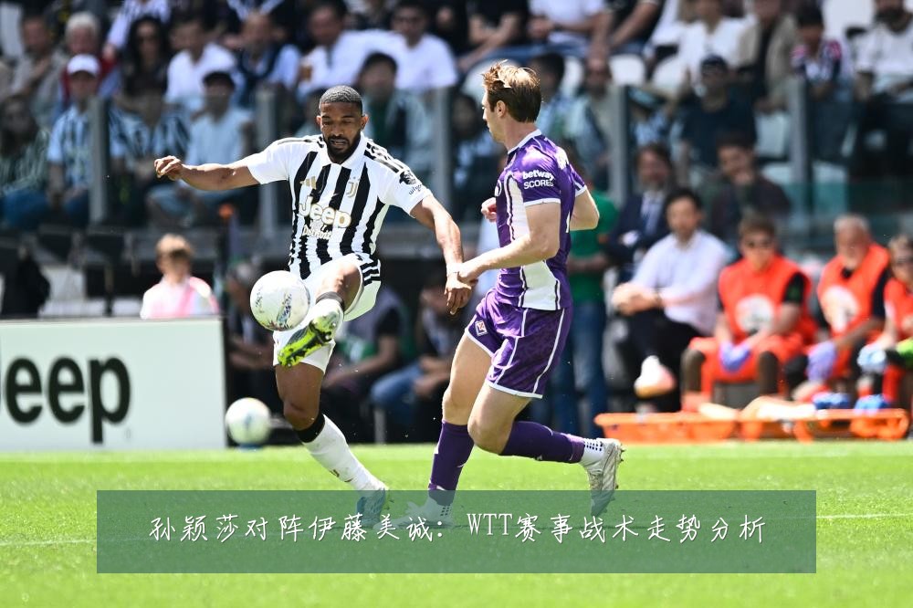 孙颖莎对阵伊藤美诚：WTT赛事战术走势分析