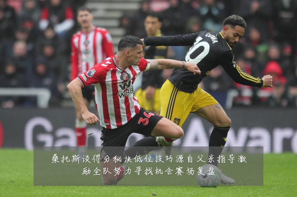桑托斯谈得分秘诀低位技巧源自父亲指导激励全队努力寻找机会赛场复盘
